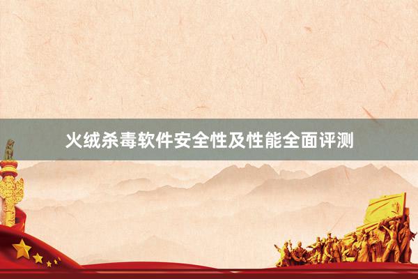火绒杀毒软件安全性及性能全面评测