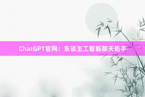 ChatGPT官网：东谈主工智能聊天佑手