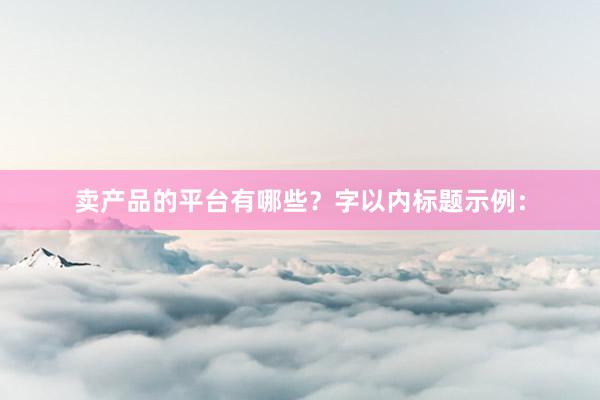 卖产品的平台有哪些？字以内标题示例：