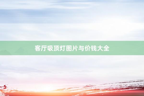 客厅吸顶灯图片与价钱大全