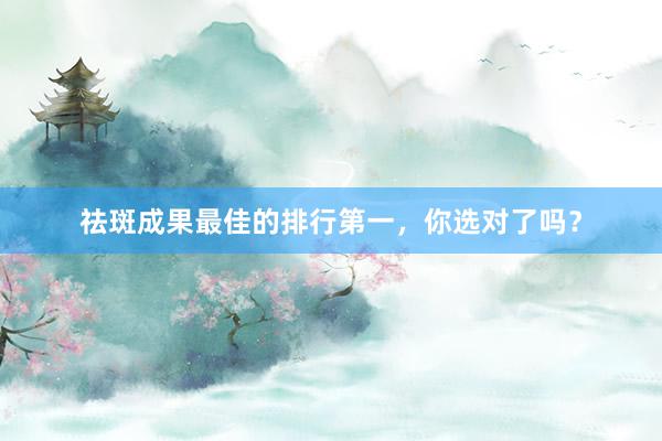 祛斑成果最佳的排行第一，你选对了吗？